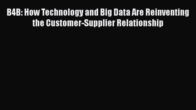 [PDF Download] B4B: How Technology and Big Data Are Reinventing the Customer-Supplier Relationship