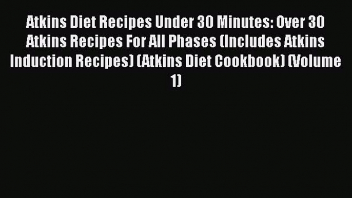 Atkins Diet Recipes Under 30 Minutes: Over 30 Atkins Recipes For All Phases (Includes Atkins