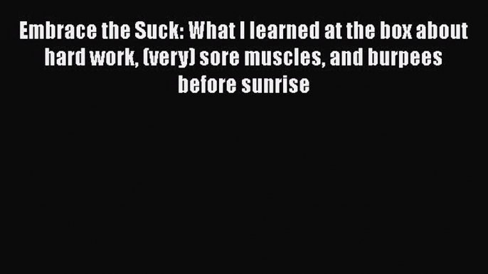 Embrace the Suck: What I learned at the box about hard work (very) sore muscles and burpees