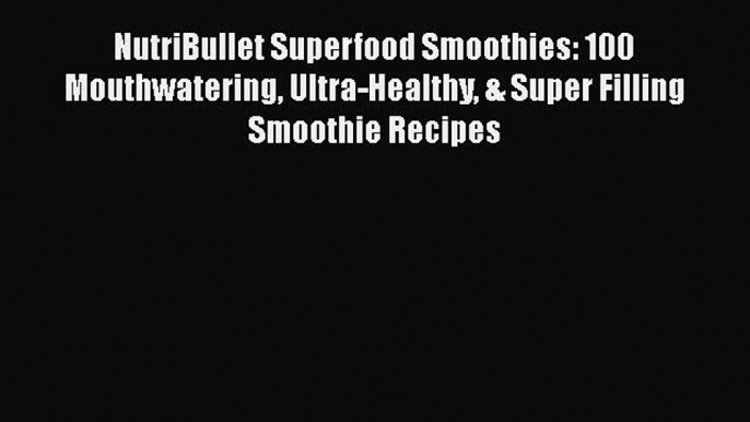 NutriBullet Superfood Smoothies: 100 Mouthwatering Ultra-Healthy & Super Filling Smoothie Recipes