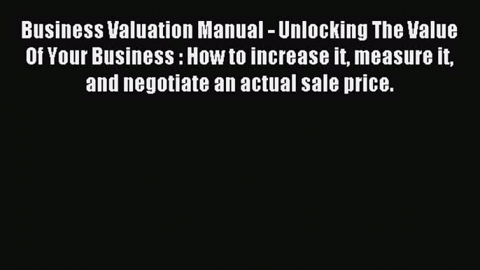 (PDF Download) Business Valuation Manual - Unlocking The Value Of Your Business : How to increase