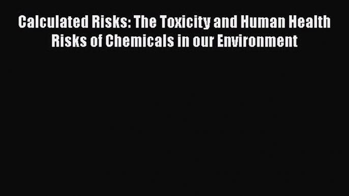 Calculated Risks: The Toxicity and Human Health Risks of Chemicals in our Environment  Free