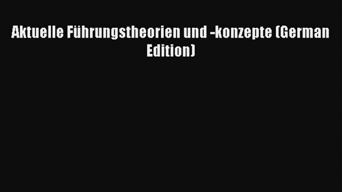 [PDF Herunterladen] Aktuelle Führungstheorien und -konzepte (German Edition) [Read] Online