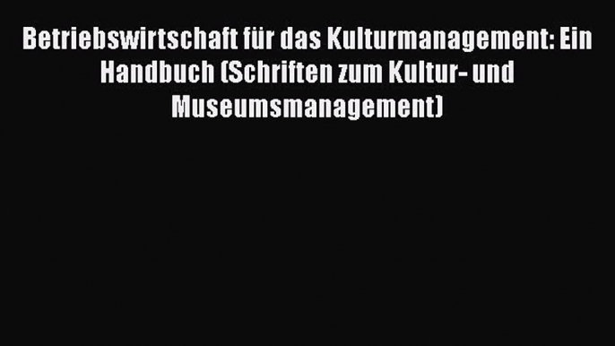 [PDF Download] Betriebswirtschaft für das Kulturmanagement: Ein Handbuch (Schriften zum Kultur-