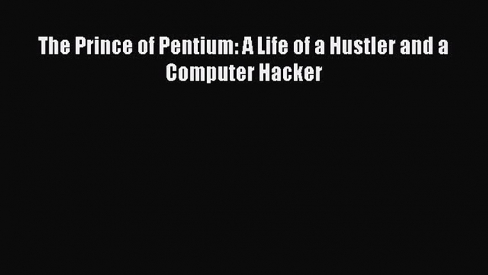 [PDF Download] The Prince of Pentium: A Life of a Hustler and a Computer Hacker [Read] Full