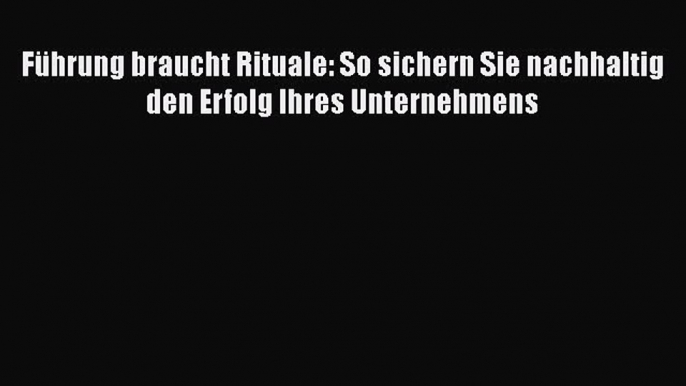 [PDF Herunterladen] Führung braucht Rituale: So sichern Sie nachhaltig den Erfolg Ihres Unternehmens