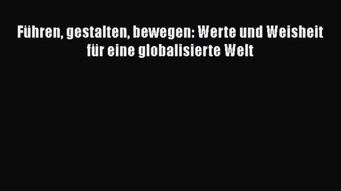 [PDF Herunterladen] Führen gestalten bewegen: Werte und Weisheit für eine globalisierte Welt