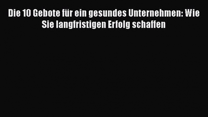 [PDF Herunterladen] Die 10 Gebote für ein gesundes Unternehmen: Wie Sie langfristigen Erfolg