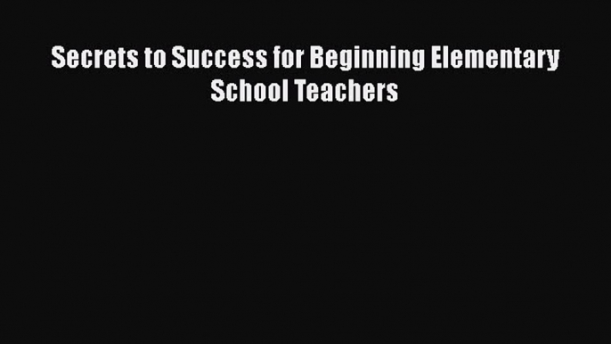 PDF Download Secrets to Success for Beginning Elementary School Teachers PDF Full Ebook