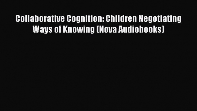 PDF Download Collaborative Cognition: Children Negotiating Ways of Knowing (Nova Audiobooks)