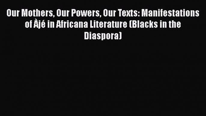 [PDF Download] Our Mothers Our Powers Our Texts: Manifestations of Àjé in Africana Literature