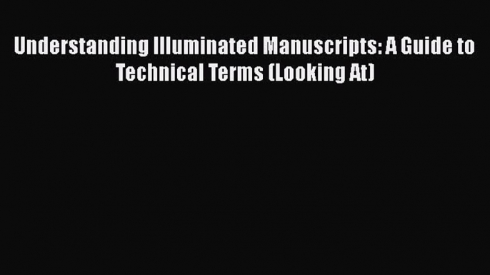 Understanding Illuminated Manuscripts: A Guide to Technical Terms (Looking At)  Free Books