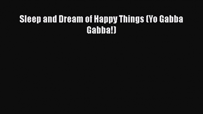 [PDF Download] Sleep and Dream of Happy Things (Yo Gabba Gabba!) [Download] Online