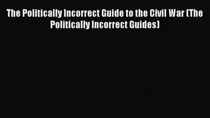 (PDF Download) The Politically Incorrect Guide to the Civil War (The Politically Incorrect