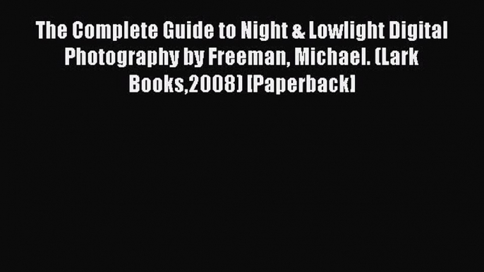 The Complete Guide to Night & Lowlight Digital Photography by Freeman Michael. (Lark Books2008)