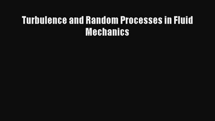 [PDF Download] Turbulence and Random Processes in Fluid Mechanics [Read] Online