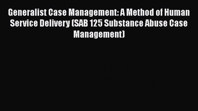 [PDF Download] Generalist Case Management: A Method of Human Service Delivery (SAB 125 Substance