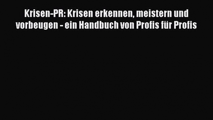 [PDF Download] Krisen-PR: Krisen erkennen meistern und vorbeugen - ein Handbuch von Profis