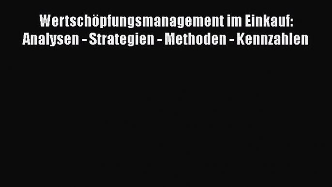 [PDF Download] Wertschöpfungsmanagement im Einkauf: Analysen - Strategien - Methoden - Kennzahlen