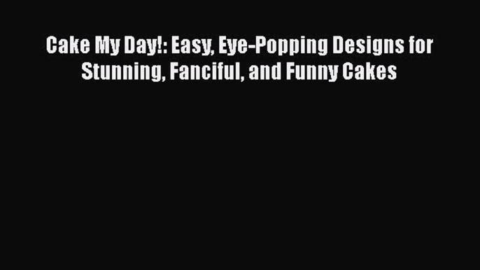 Cake My Day!: Easy Eye-Popping Designs for Stunning Fanciful and Funny Cakes  Free PDF