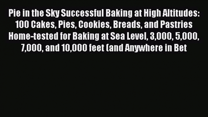 Pie in the Sky Successful Baking at High Altitudes: 100 Cakes Pies Cookies Breads and Pastries