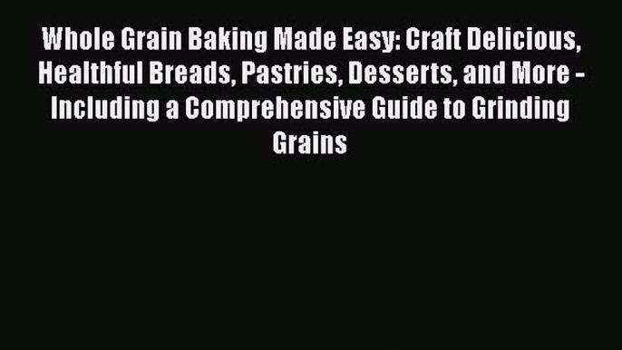 Whole Grain Baking Made Easy: Craft Delicious Healthful Breads Pastries Desserts and More -