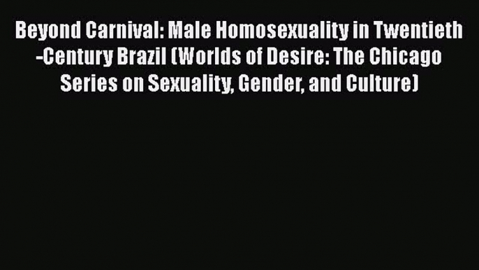 (PDF Download) Beyond Carnival: Male Homosexuality in Twentieth-Century Brazil (Worlds of Desire: