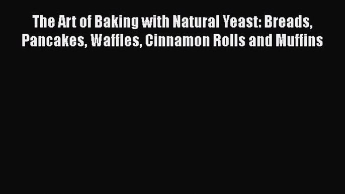 The Art of Baking with Natural Yeast: Breads Pancakes Waffles Cinnamon Rolls and Muffins  Free