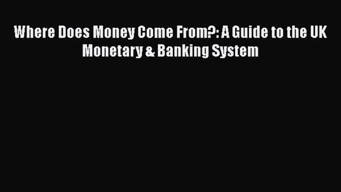 [PDF Download] Where Does Money Come From?: A Guide to the UK Monetary & Banking System [Read]