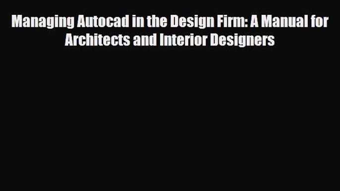 [PDF Download] Managing Autocad in the Design Firm: A Manual for Architects and Interior Designers