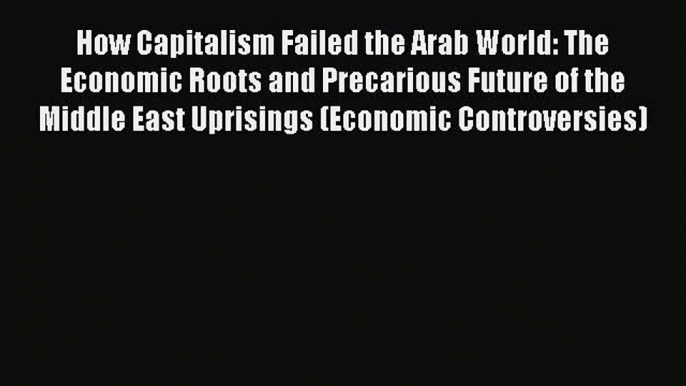 [PDF Download] How Capitalism Failed the Arab World: The Economic Roots and Precarious Future