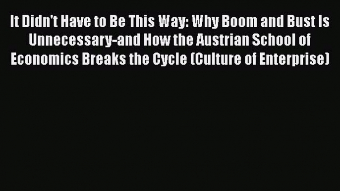 PDF Download It Didn't Have to Be This Way: Why Boom and Bust Is Unnecessary-and How the Austrian