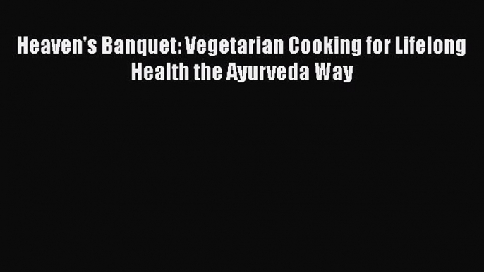 Heaven's Banquet: Vegetarian Cooking for Lifelong Health the Ayurveda Way  Free Books