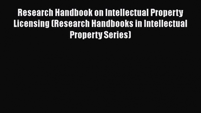 Research Handbook on Intellectual Property Licensing (Research Handbooks in Intellectual Property