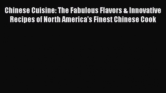 Chinese Cuisine: The Fabulous Flavors & Innovative Recipes of North America's Finest Chinese