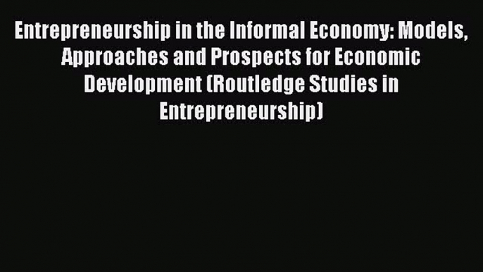 Entrepreneurship in the Informal Economy: Models Approaches and Prospects for Economic Development