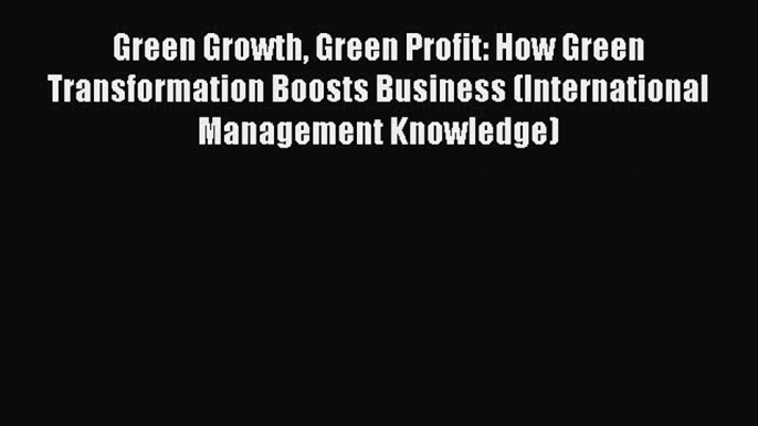 Green Growth Green Profit: How Green Transformation Boosts Business (International Management