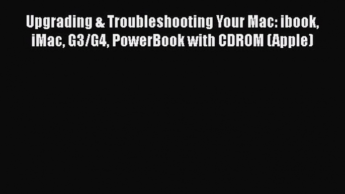 [PDF Download] Upgrading & Troubleshooting Your Mac: ibook iMac G3/G4 PowerBook with CDROM