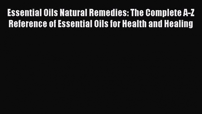 Essential Oils Natural Remedies: The Complete A-Z Reference of Essential Oils for Health and