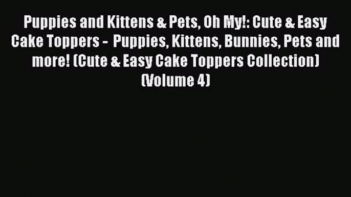 Puppies and Kittens & Pets Oh My!: Cute & Easy Cake Toppers -  Puppies Kittens Bunnies Pets