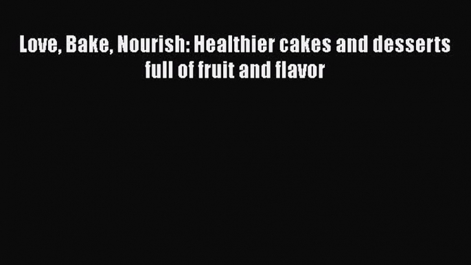 Love Bake Nourish: Healthier cakes and desserts full of fruit and flavor Free Download Book