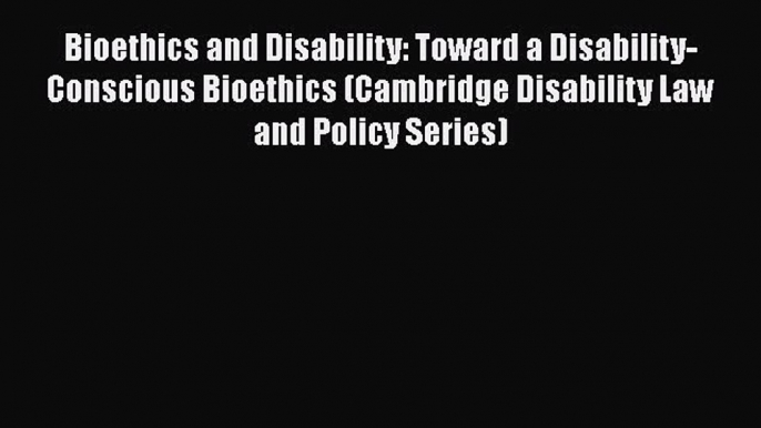 Bioethics and Disability: Toward a Disability-Conscious Bioethics (Cambridge Disability Law