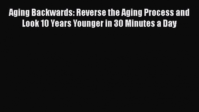 Aging Backwards: Reverse the Aging Process and Look 10 Years Younger in 30 Minutes a Day Read