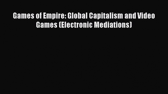 PDF Download Games of Empire: Global Capitalism and Video Games (Electronic Mediations) Read