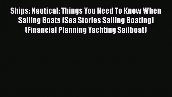 [PDF Download] Ships: Nautical: Things You Need To Know When Sailing Boats (Sea Stories Sailing