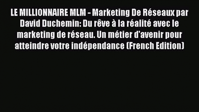 PDF Download LE MILLIONNAIRE MLM - Marketing De Réseaux par David Duchemin: Du rêve à la réalité