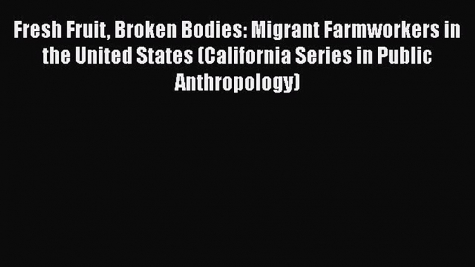 Fresh Fruit Broken Bodies: Migrant Farmworkers in the United States (California Series in Public