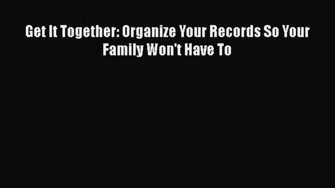 Get It Together: Organize Your Records So Your Family Won't Have To  Free Books