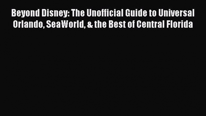 Beyond Disney: The Unofficial Guide to Universal Orlando SeaWorld & the Best of Central Florida