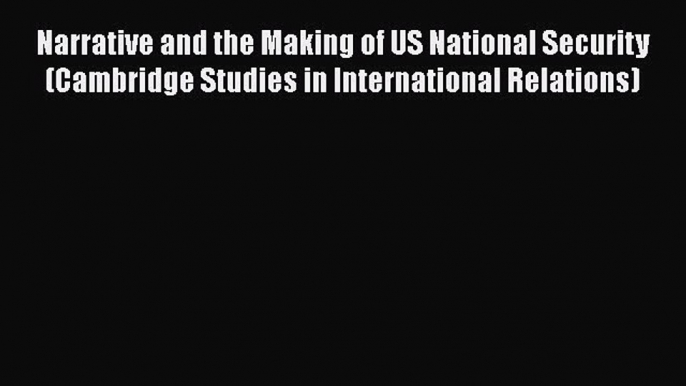 [PDF Download] Narrative and the Making of US National Security (Cambridge Studies in International